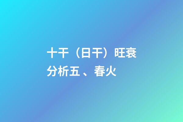 十干（日干）旺衰分析五、春火